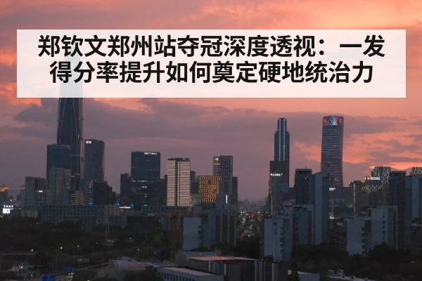 郑钦文郑州站夺冠深度透视：一发得分率提升如何奠定硬地统治力