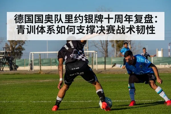 德国国奥队里约银牌十周年复盘：青训体系如何支撑决赛战术韧性 - jiuyouhui