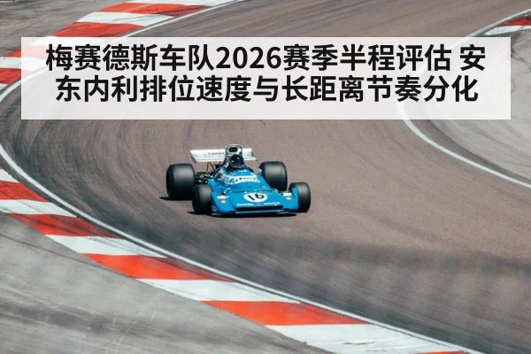 梅赛德斯车队2026赛季半程评估 安东内利排位速度与长距离节奏分化 - jiuyouhui