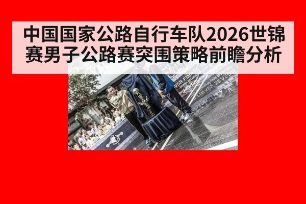 中国国家公路自行车队2026世锦赛男子公路赛突围策略前瞻分析 - jiuyouhui