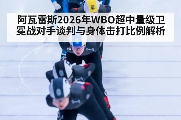 阿瓦雷斯2026年WBO超中量级卫冕战对手谈判与身体击打比例解析 - jiuyouhui