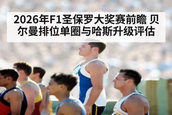 2026年F1圣保罗大奖赛前瞻 贝尔曼排位单圈与哈斯升级评估